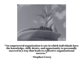 “An empowered organization is one in which individuals have
 the knowledge, skill, desire, and opportunity to personally
   succeed in a way that leads to collective organizational
                          success.”
                       –Stephen Covey
 