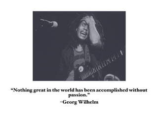 “Nothing great in the world has been accomplished without
                        passion.”
                     –Georg Wilhelm
 