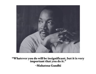 “Whatever you do will be insignificant, but it is very
           important that you do it.”
                 –Mahatma Gandhi
 