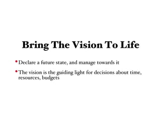 Bring The Vision To Life
• Declare a future state, and manage towards it
• The vision is the guiding light for decisions about time,
 resources, budgets
 