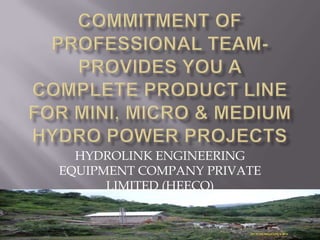 Commitment of Professional Team-Provides you a Complete Product Line for Mini, Micro & Medium Hydro Power Projects HYDROLINK ENGINEERING EQUIPMENT COMPANY PRIVATE LIMITED (HEECO) 