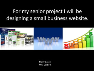 For my senior project I will be
designing a small business website.




             Molly Green
             Mrs. Corbett
 