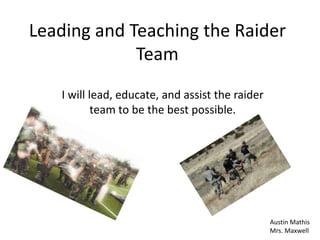 Leading and Teaching the Raider
             Team
   I will lead, educate, and assist the raider
           team to be the best possible.




                                                 Austin Mathis
                                                 Mrs. Maxwell
 