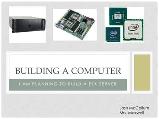 BUILDING A COMPUTER
I AM PLANNING TO BUILD A ESX SERVER




                                      Josh McCollum
                                      Mrs. Maxwell
 