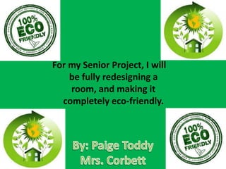 For my Senior Project, I will
    be fully redesigning a
    room, and making it
  completely eco-friendly.
 