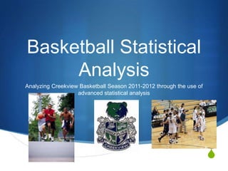 Basketball Statistical
     Analysis
Analyzing Creekview Basketball Season 2011-2012 through the use of
                   advanced statistical analysis




                                                                     S
 