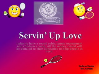 I plan to have a round robin tennis tournament
 and children's camp. All the money raised will
be donated to Must Ministries to help people in
                     need.




                                            Kathryn Hunter
                                             Mrs. Corbett
 