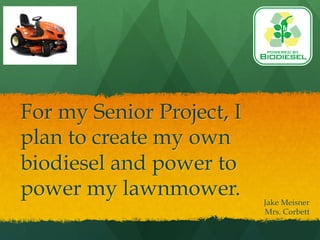 For my Senior Project, I
plan to create my own
biodiesel and power to
power my lawnmower.        Jake Meisner
                           Mrs. Corbett
 