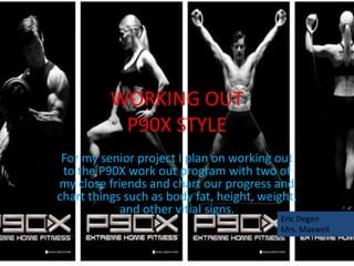 WORKING OUT
           P90X STYLE
 For my senior project I plan on working out
 to the P90X work out program with two of
my close friends and chart our progress and
chart things such as body fat, height, weight,
            and other vitial signs.
                                          Eric Degen
                                          Mrs. Maxwell
 