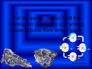For my senior project I will be
working on auto parts and writing
a how-to book from what I learn.




                            Austin Bussey
                            Mrs. Corbett
 