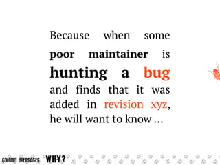 Because when some
poor maintainer is

hunting a bug

and finds that it was
added in revision xyz,
he will want to know ......