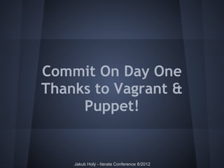 Commit On Day One
Thanks to Vagrant &
     Puppet!


    Jakub Holý - Iterate Conference 8/2012
 