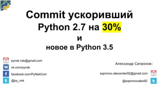 Commit ускоривший
Python 2.7 на 30%
и
новое в Python 3.5
sapronov.alexander92@gmail.com
@sapronovalex92
pynsk.nsk@gmail.com
vk.com/pynsk
facebook.com/PyNskCom
@py_nsk
Александр Сапронов:
 