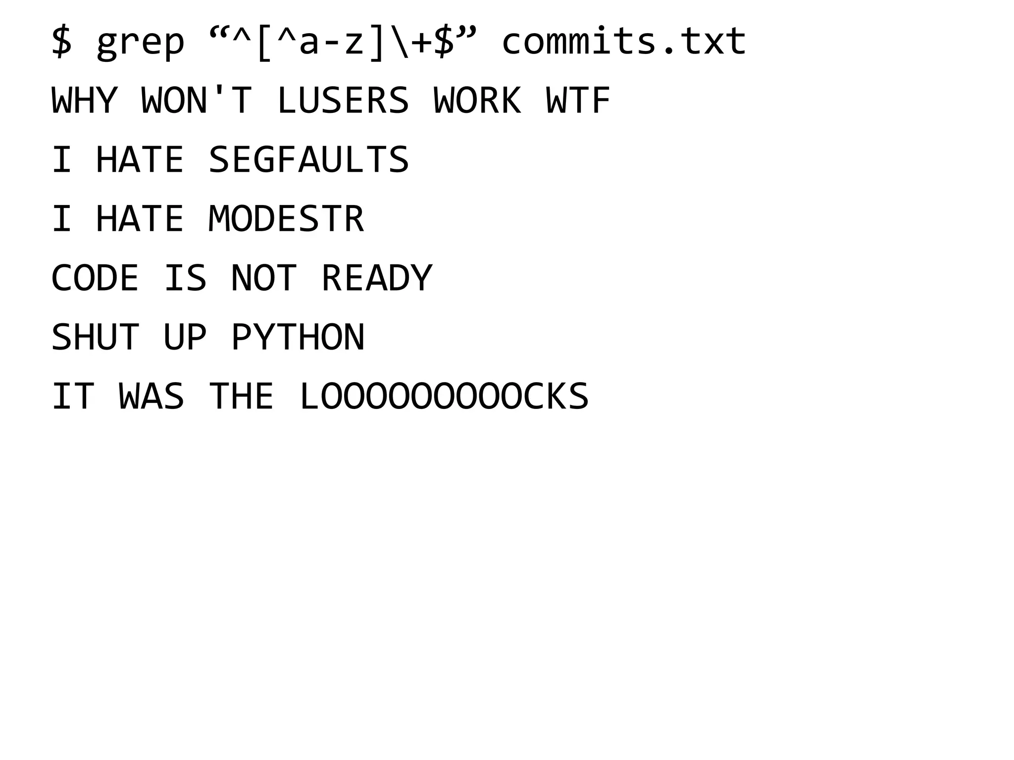 $ grep “^[^a-z]+$” commits.txt
WHY WON'T LUSERS WORK WTF
I HATE SEGFAULTS
I HATE MODESTR
CODE IS NOT READY
SHUT UP PYTHON
IT WAS THE LOOOOOOOOOCKS
 