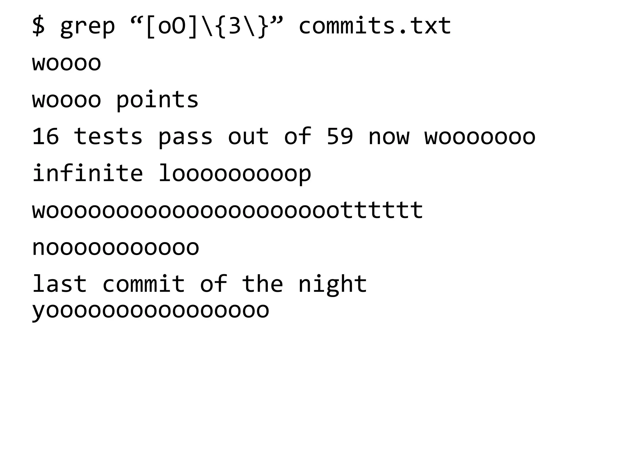 $ grep “[oO]{3}” commits.txt
woooo
woooo points
16 tests pass out of 59 now wooooooo
infinite looooooooop
woooooooooooooooooooootttttt
nooooooooooo
last commit of the night
yoooooooooooooooo
 