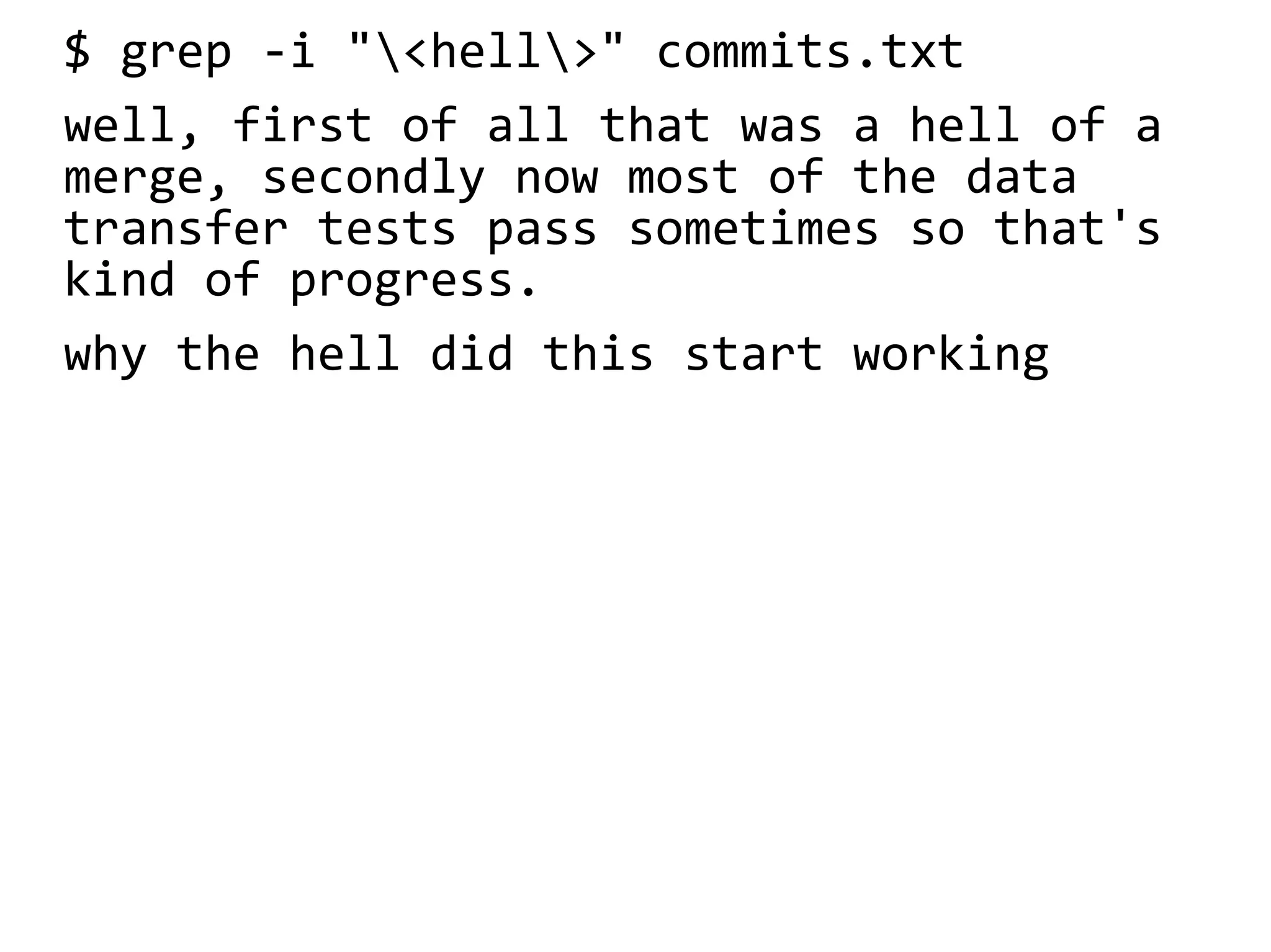$ grep -i "<hell>" commits.txt
well, first of all that was a hell of a
merge, secondly now most of the data
transfer tests pass sometimes so that's
kind of progress.
why the hell did this start working
 