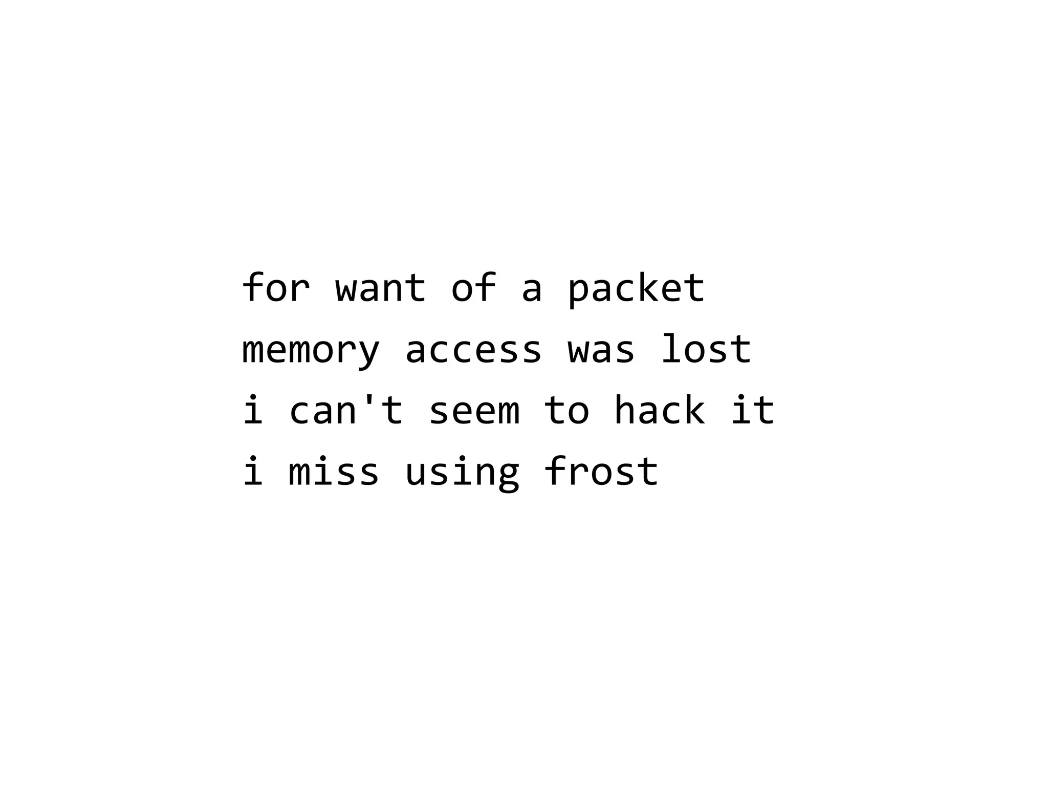 for want of a packet
memory access was lost
i can't seem to hack it
i miss using frost
 