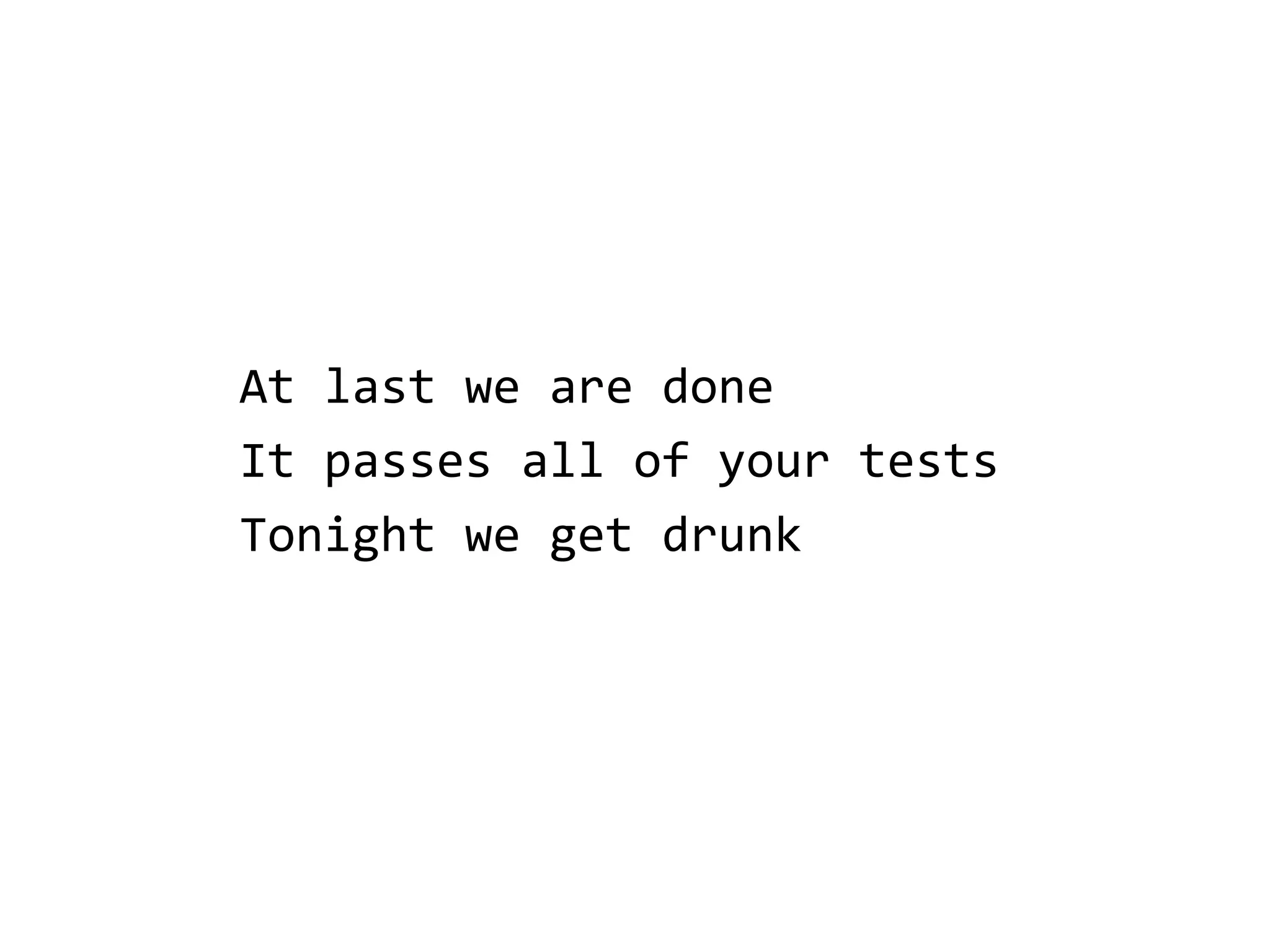 At last we are done
It passes all of your tests
Tonight we get drunk
 