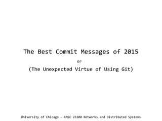 The Best Commit Messages of 2015
or
(The Unexpected Virtue of Using Git)
University of Chicago – CMSC 23300 Networks and Distributed Systems
 