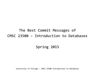 The Best Commit Messages of
CMSC 23500 – Introduction to Databases
Spring 2015
University of Chicago – CMSC 23500 Introduction to Databases
 
