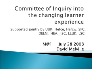 Supported jointly by UUK, Hefce, Hefcw, SFC, DELNI, HEA, JISC, LLUK, LSC  M@1  July 28 2008 David Melville 