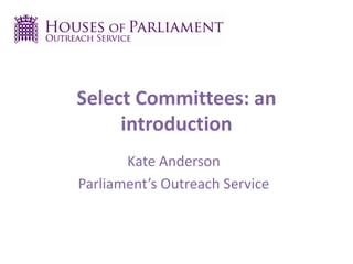 Select Committees: an
introduction
Kate Anderson
Parliament’s Outreach Service
 