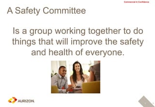 3
Commercial In Confidence
A Safety Committee
3
Is a group working together to do
things that will improve the safety
and health of everyone.
 