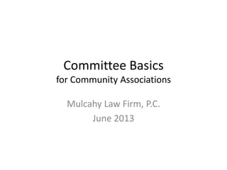 Committee Basics
for Community Associations
Mulcahy Law Firm, P.C.
June 2013
 