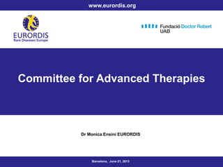 Committee for Advanced Therapies
Dr Monica Ensini EURORDIS
Barcelona, June 21, 2013
www.eurordis.org
 