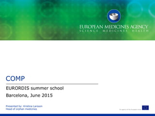 An agency of the European Union
Presented by: Kristina Larsson
Head of orphan medicines
COMP
EURORDIS summer school
Barcelona, June 2015
 