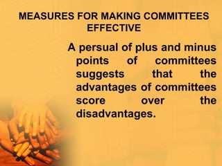 MEASURES FOR MAKING COMMITTEES
EFFECTIVE
A persual of plus and minus
points of committees
suggests that the
advantages of committees
score over the
disadvantages.
 