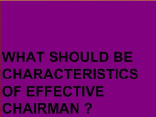 WHAT SHOULD BE
CHARACTERISTICS
OF EFFECTIVE
CHAIRMAN ?
 