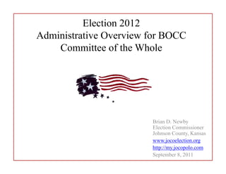 Election 2012
Administrative Overview for BOCC
    Committee of the Whole




                        Brian D. Newby
                        Election Commissioner
                        Johnson County, Kansas
                        www.jocoelection.org
                        http://my.jocopolo.com
                        September 8, 2011
 