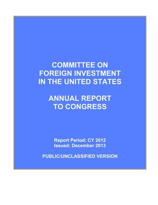 COMMITTEE ON
FOREIGN INVESTMENT
IN THE UNITED STATES
ANNUAL REPORT
TO CONGRESS
Report Period: CY 2012
Issued: December 2013
PUBLIC/UNCLASSIFIED VERSION
 