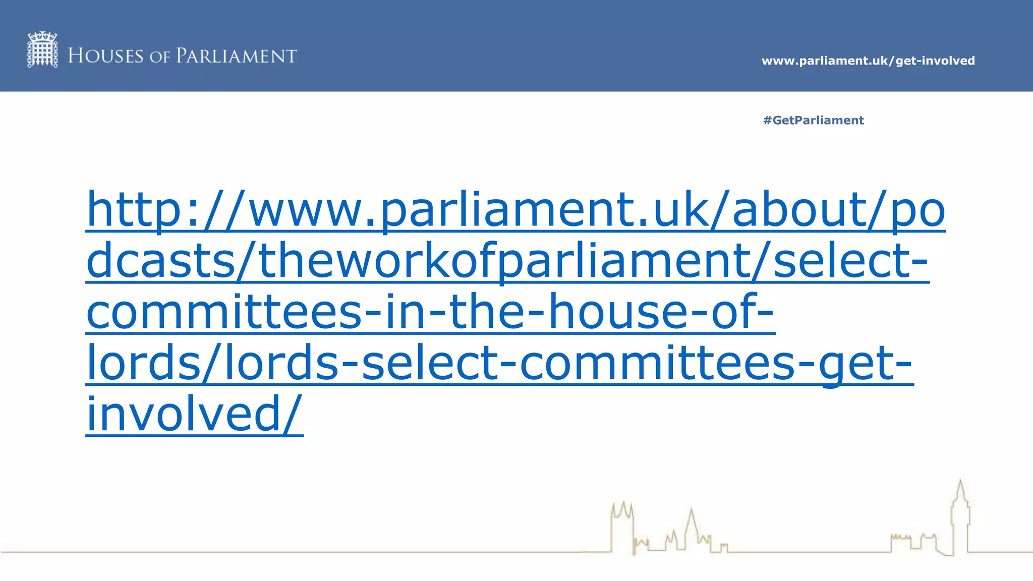 www.parliament.uk/get-involved
#GetParliament
http://www.parliament.uk/about/po
dcasts/theworkofparliament/select-
committees-in-the-house-of-
lords/lords-select-committees-get-
involved/
 