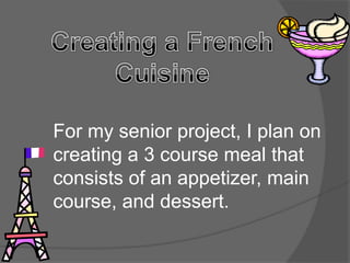 For my senior project, I plan on
creating a 3 course meal that
consists of an appetizer, main
course, and dessert.
 