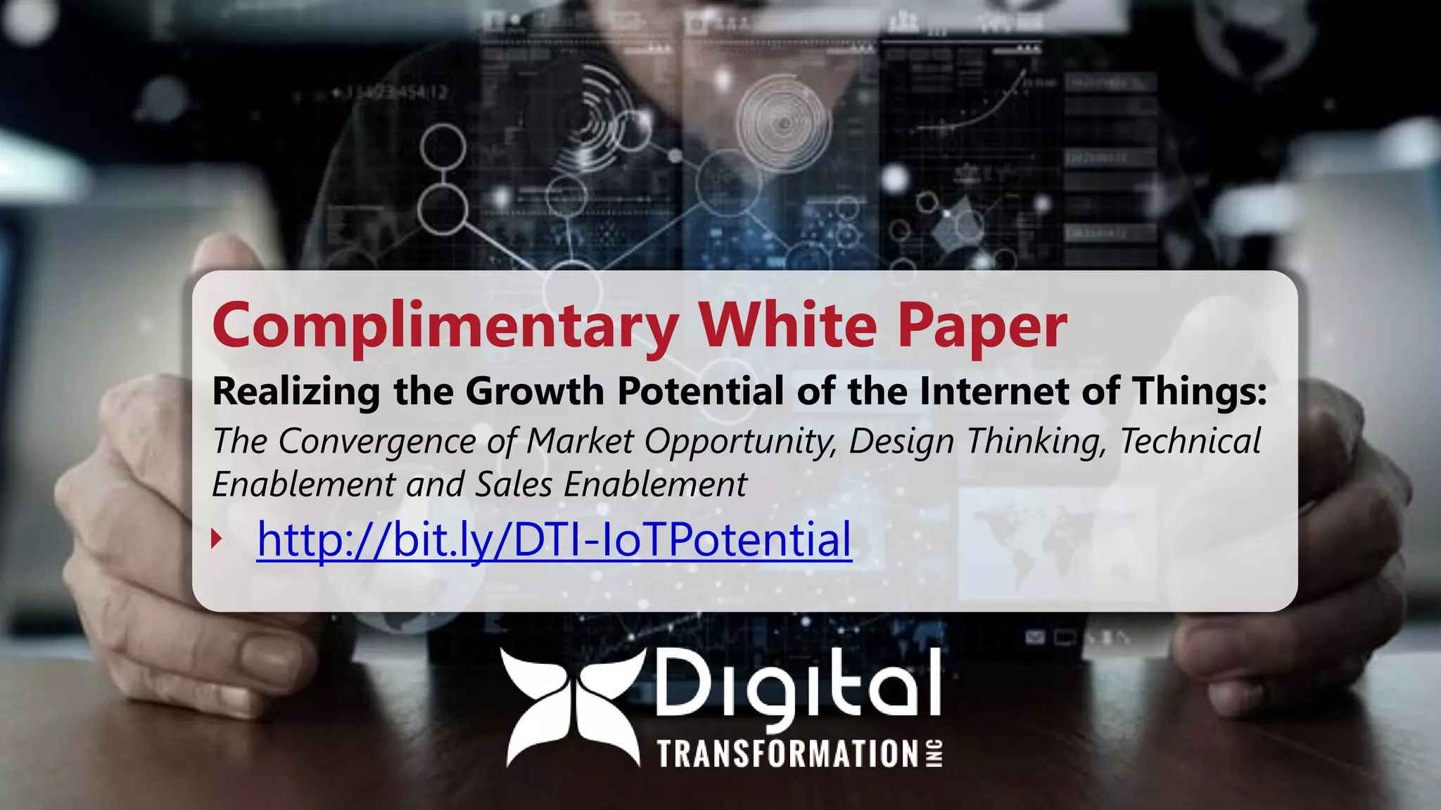 Complimentary White Paper
Realizing the Growth Potential of the Internet of Things:
The Convergence of Market Opportunity, Design Thinking, Technical
Enablement and Sales Enablement
 http://bit.ly/DTI-IoTPotential
 
