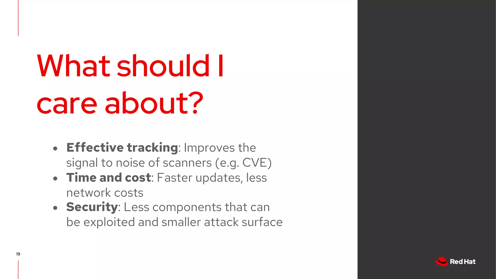 What should I
care about?
19
● Effective tracking: Improves the
signal to noise of scanners (e.g. CVE)
● Time and cost: Faster updates, less
network costs
● Security: Less components that can
be exploited and smaller attack surface
 