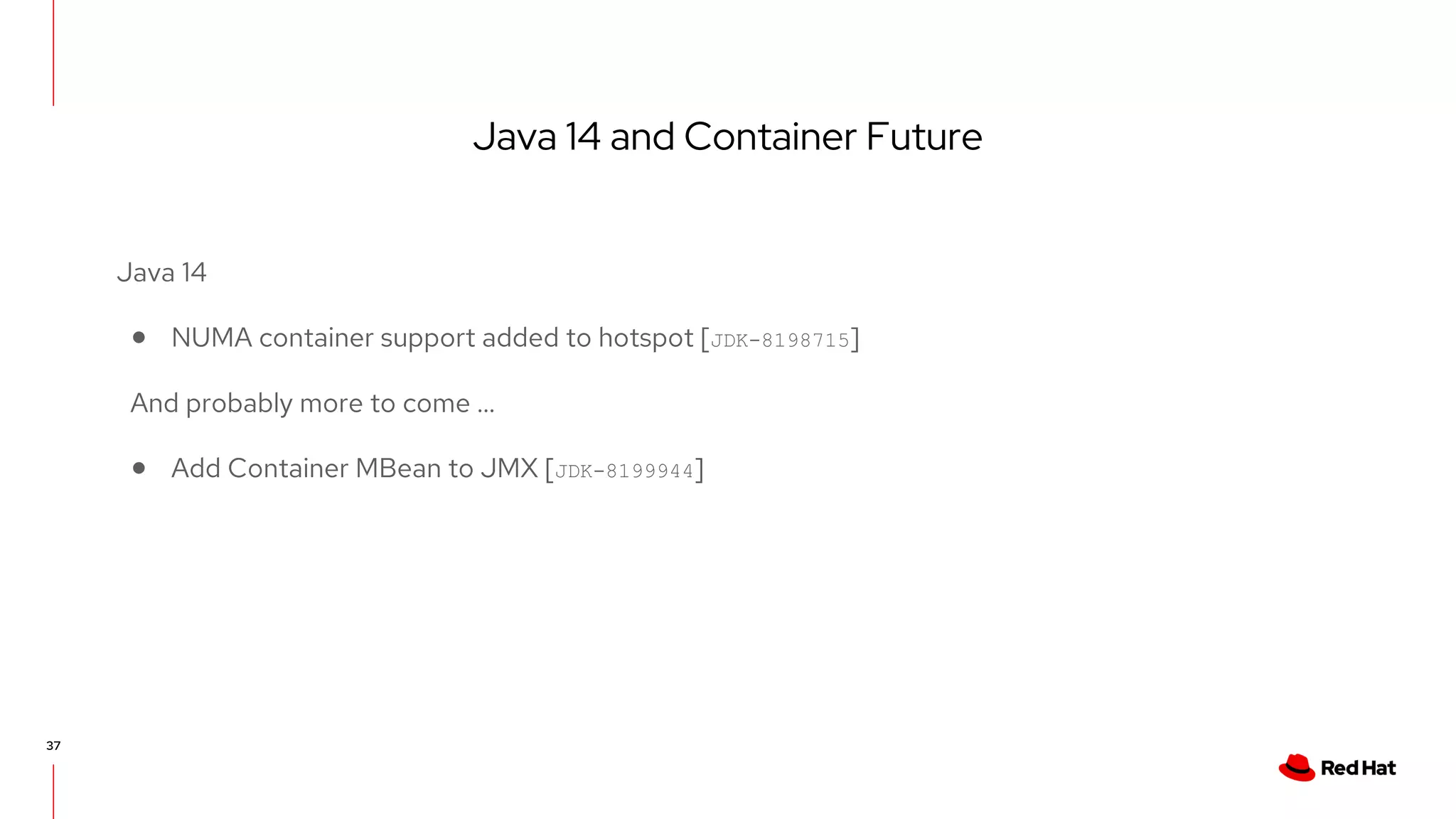 Java 14 and Container Future
37
Java 14
● NUMA container support added to hotspot [JDK-8198715]
And probably more to come …
● Add Container MBean to JMX [JDK-8199944]
 