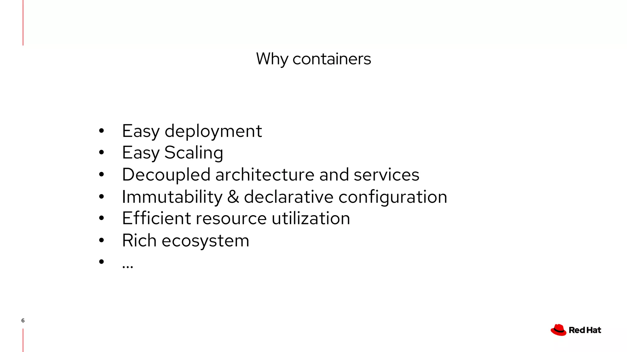 Why containers
6
• Easy deployment
• Easy Scaling
• Decoupled architecture and services
• Immutability & declarative configuration
• Efficient resource utilization
• Rich ecosystem
• ...
 