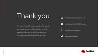linkedin.com/company/red-hat
youtube.com/user/RedHatVideos
facebook.com/redhatinc
twitter.com/RedHat
Red Hat is the world’s leading provider of enterprise
open source software solutions. Award-winning
support, training, and consulting services make
Red Hat a trusted adviser to the Fortune 500.
Thank you
46
 
