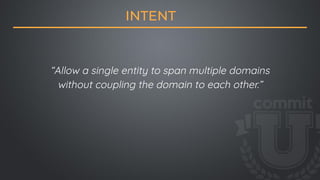 “Allow a single entity to span multiple domains
without coupling the domain to each other.”
INTENT
 