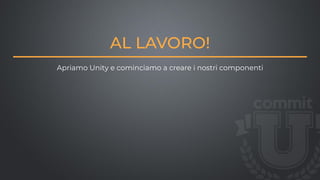 AL LAVORO!
Apriamo Unity e cominciamo a creare i nostri componenti
 