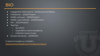 ● Ingegneria Informatica - Politecnico di Milano
● Freelancer - 2005/Present
● NABA Lecturer - 2016/Present
● NABA Lead Advisor - 2022/Present
● AIV - 2022/Present
● Teacher:
○ ZuruTech
○ DigitalBros Game Academy
○ HDEMIA Santa Giulia
● Envato Reviewer - 2009/2015
Il resto lo trovate su LinkedIn…
https://www.linkedin.com/in/secchimarco/
BIO
 