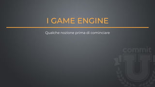 I GAME ENGINE
Qualche nozione prima di cominciare
 