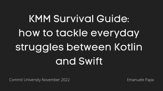 KMM Survival Guide:
how to tackle everyday
struggles between Kotlin
and Swift
Emanuele Papa
Commit University November 2022
 
