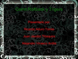 Comit Rollback y Trigers

       Presentado por:

    Ricardo Arturo Torres

   Juan Jacobo Tibaquira

   Alejandro Vinasco Ardila
 