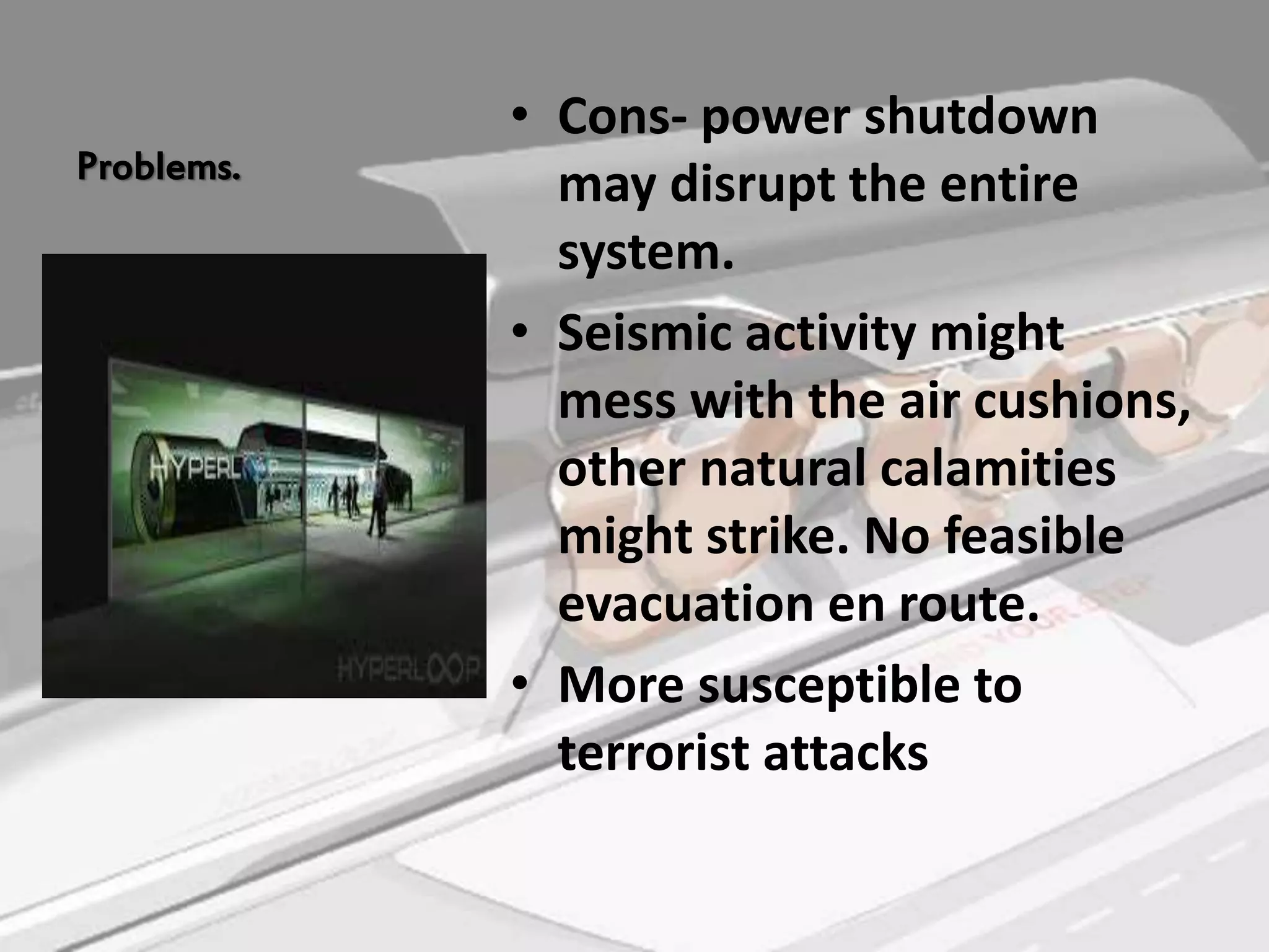 Problems.
• Cons- power shutdown
may disrupt the entire
system.
• Seismic activity might
mess with the air cushions,
other natural calamities
might strike. No feasible
evacuation en route.
• More susceptible to
terrorist attacks
 