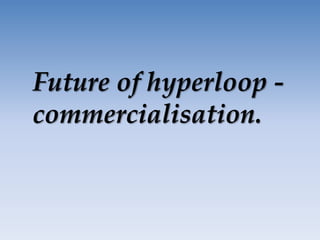Future of hyperloop -
commercialisation.
 