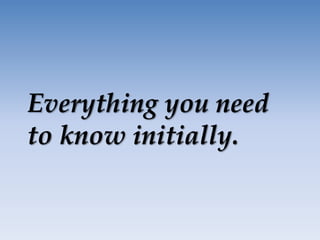 Everything you need
to know initially.
 